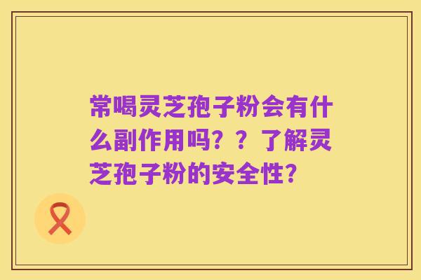 常喝灵芝孢子粉会有什么副作用吗??了解灵芝孢子粉的安全性?