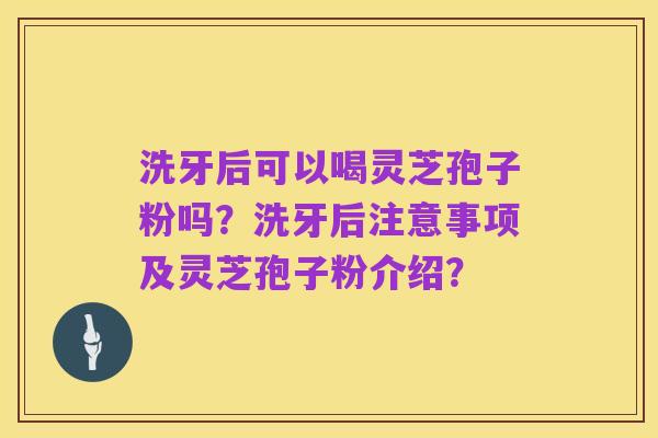 洗牙后可以喝灵芝孢子粉吗?洗牙后注意事项及灵芝孢子粉介绍?