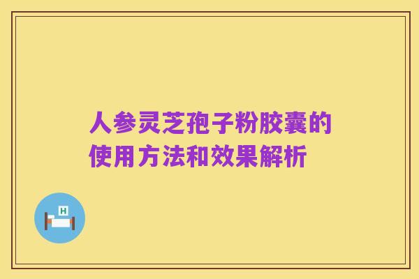 人参灵芝孢子粉胶囊的使用方法和效果解析