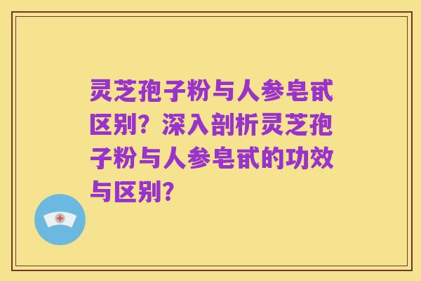 灵芝孢子粉与人参皂甙区别?深入剖析灵芝孢子粉与人参皂甙的功效与区别?
