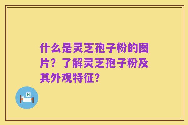 什么是灵芝孢子粉的图片?了解灵芝孢子粉及其外观特征?