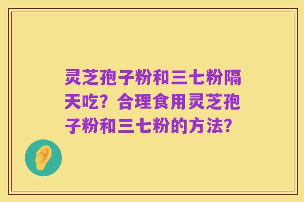 灵芝孢子粉和三七粉隔天吃?合理食用灵芝孢子粉和三七粉的方法?