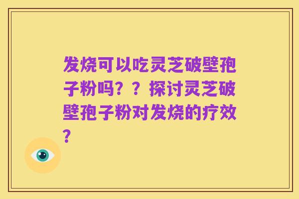 发烧可以吃灵芝破壁孢子粉吗??探讨灵芝破壁孢子粉对发烧的疗效?