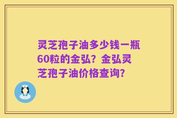 灵芝孢子油多少钱一瓶60粒的金弘？金弘灵芝孢子油价格查询？