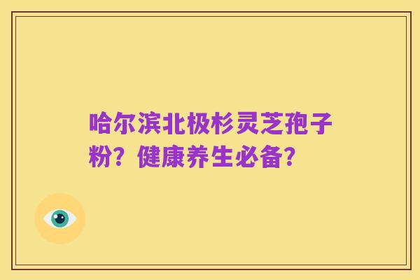 哈尔滨北极杉灵芝孢子粉?健康养生必备?
