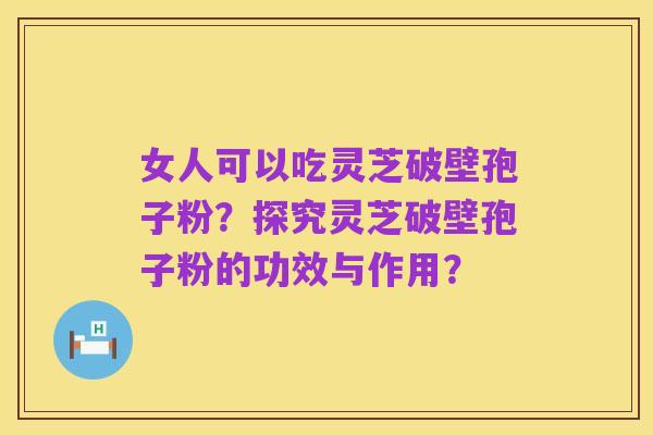 女人可以吃灵芝破壁孢子粉?探究灵芝破壁孢子粉的功效与作用?