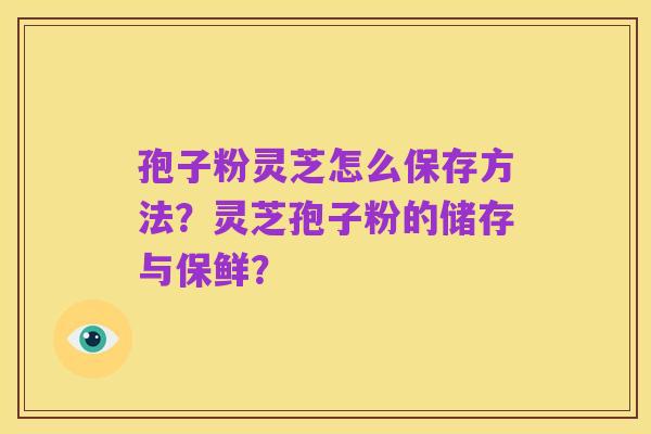 孢子粉灵芝怎么保存方法?灵芝孢子粉的储存与保鲜?