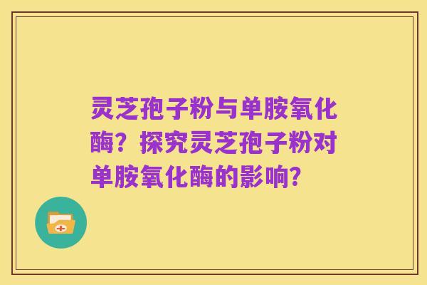 灵芝孢子粉与单胺氧化酶？探究灵芝孢子粉对单胺氧化酶的影响？