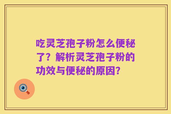 吃灵芝孢子粉怎么便秘了?解析灵芝孢子粉的功效与便秘的原因?