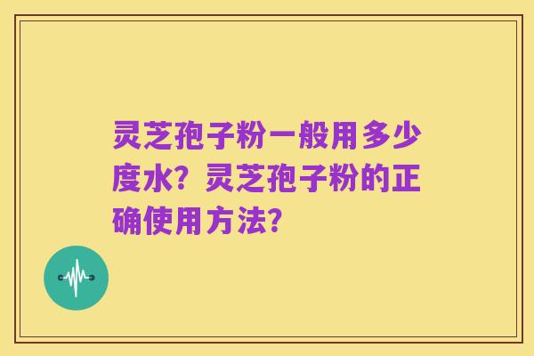 灵芝孢子粉一般用多少度水?灵芝孢子粉的正确使用方法?