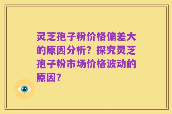 灵芝孢子粉价格偏差大的原因分析?探究灵芝孢子粉市场价格波动的原因?