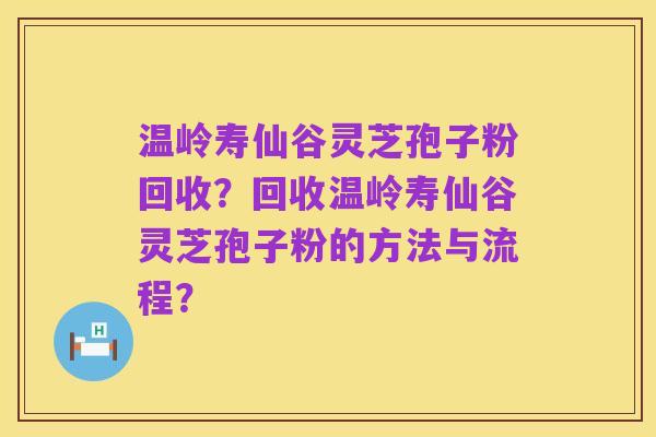 温岭寿仙谷灵芝孢子粉回收？回收温岭寿仙谷灵芝孢子粉的方法与流程？