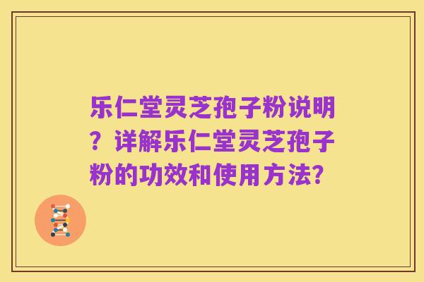 乐仁堂灵芝孢子粉说明?详解乐仁堂灵芝孢子粉的功效和使用方法?