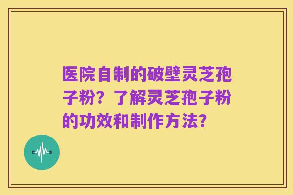 医院自制的破壁灵芝孢子粉？了解灵芝孢子粉的功效和制作方法？