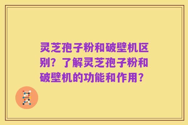 灵芝孢子粉和破壁机区别?了解灵芝孢子粉和破壁机的功能和作用?