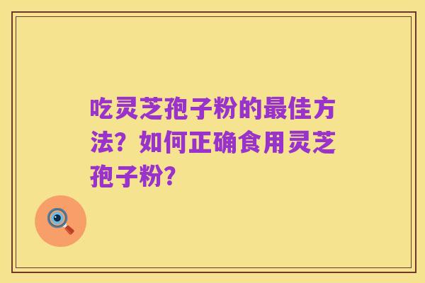 吃灵芝孢子粉的最佳方法？如何正确食用灵芝孢子粉？