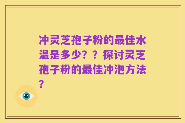 冲灵芝孢子粉的最佳水温是多少??探讨灵芝孢子粉的最佳冲泡方法?