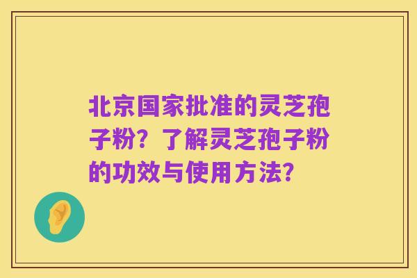 北京国家批准的灵芝孢子粉?了解灵芝孢子粉的功效与使用方法?