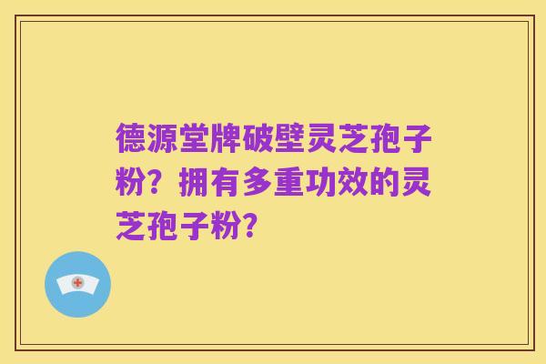 德源堂牌破壁灵芝孢子粉?拥有多重功效的灵芝孢子粉?