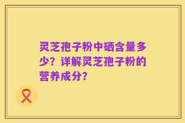 灵芝孢子粉中硒含量多少？详解灵芝孢子粉的营养成分？