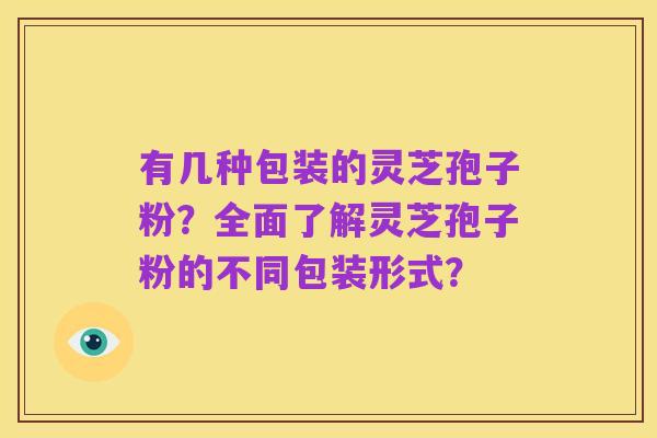有几种包装的灵芝孢子粉？全面了解灵芝孢子粉的不同包装形式？