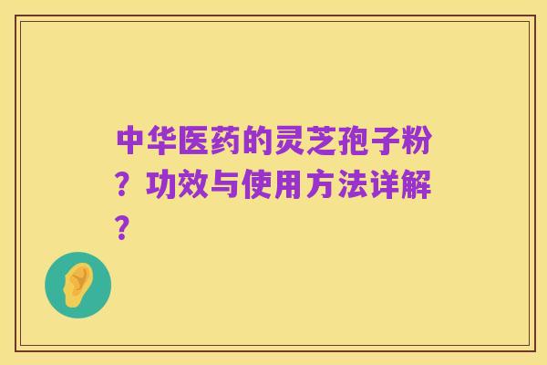 中华医药的灵芝孢子粉?功效与使用方法详解?