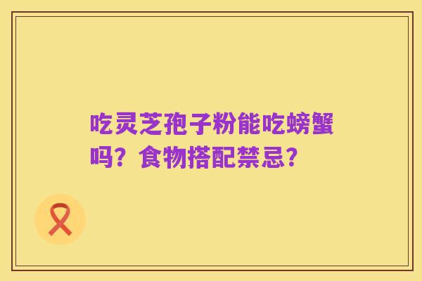 吃灵芝孢子粉能吃螃蟹吗?食物搭配禁忌?