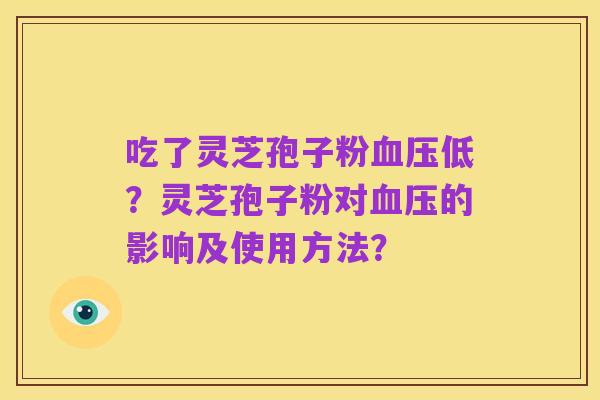 吃了灵芝孢子粉血压低?灵芝孢子粉对血压的影响及使用方法?