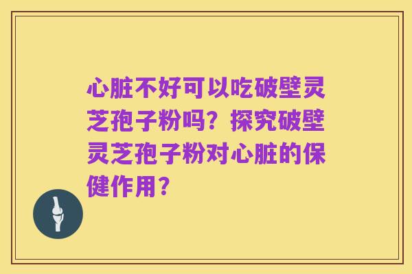 心脏不好可以吃破壁灵芝孢子粉吗?探究破壁灵芝孢子粉对心脏的保健作用?