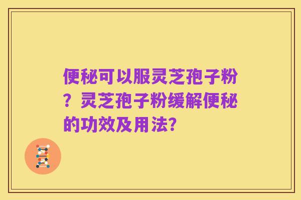 便秘可以服灵芝孢子粉?灵芝孢子粉缓解便秘的功效及用法?