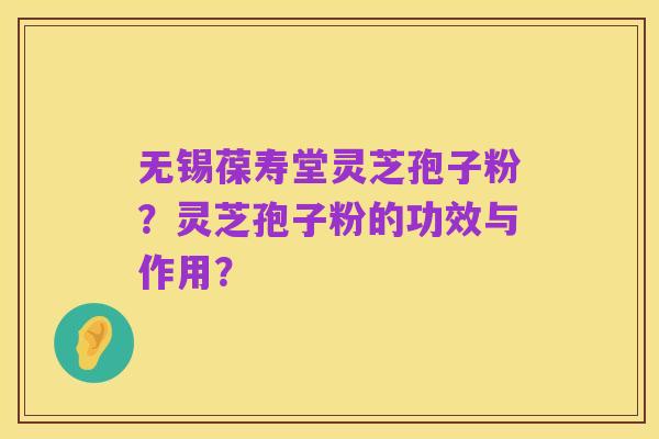 无锡葆寿堂灵芝孢子粉?灵芝孢子粉的功效与作用?