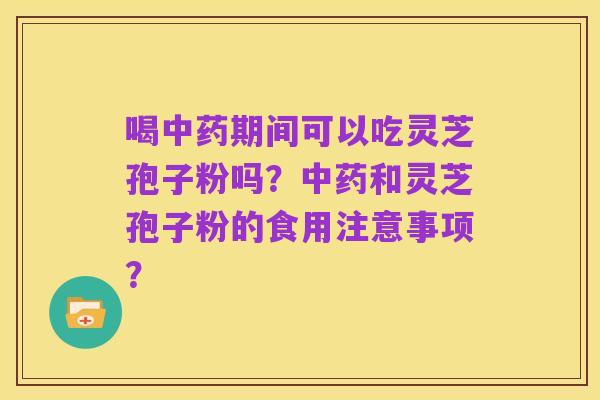 喝中药期间可以吃灵芝孢子粉吗？中药和灵芝孢子粉的食用注意事项？