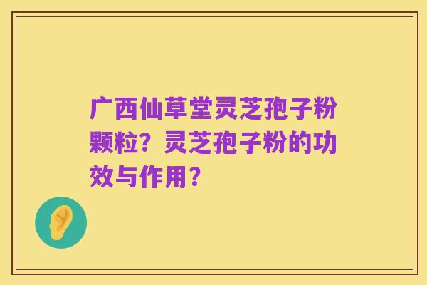 广西仙草堂灵芝孢子粉颗粒?灵芝孢子粉的功效与作用?
