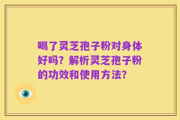 喝了灵芝孢子粉对身体好吗?解析灵芝孢子粉的功效和使用方法?