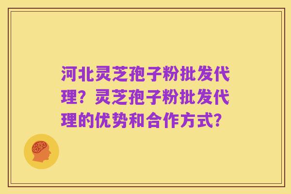 河北灵芝孢子粉批发代理？灵芝孢子粉批发代理的优势和合作方式？