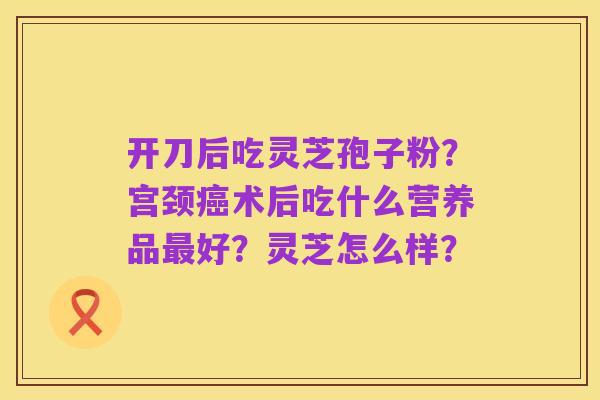 开刀后吃灵芝孢子粉？宫颈癌术后吃什么营养品最好？灵芝怎么样？
