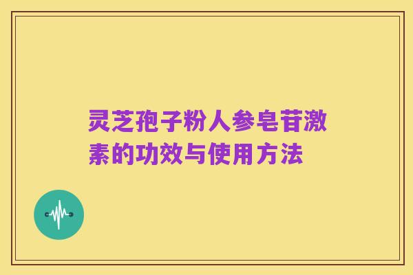 灵芝孢子粉人参皂苷激素的功效与使用方法