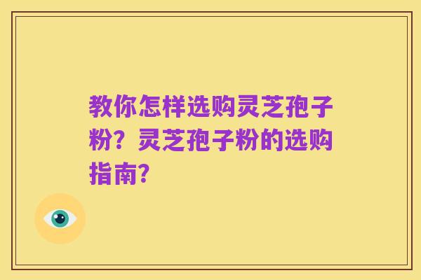 教你怎样选购灵芝孢子粉?灵芝孢子粉的选购指南?