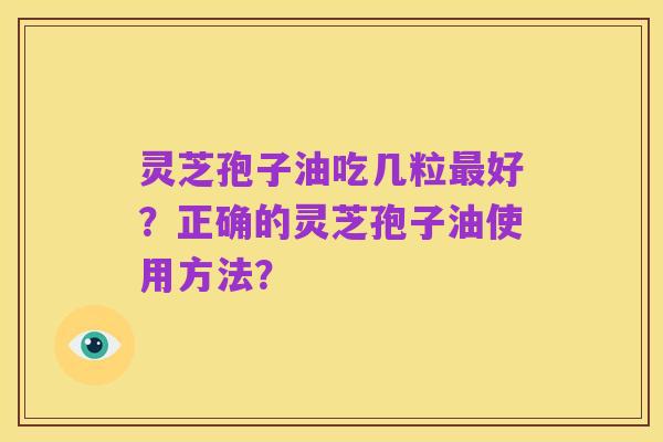 灵芝孢子油吃几粒最好?正确的灵芝孢子油使用方法?