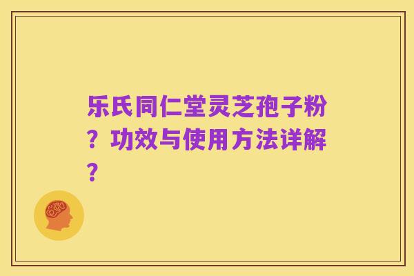 乐氏同仁堂灵芝孢子粉？功效与使用方法详解？