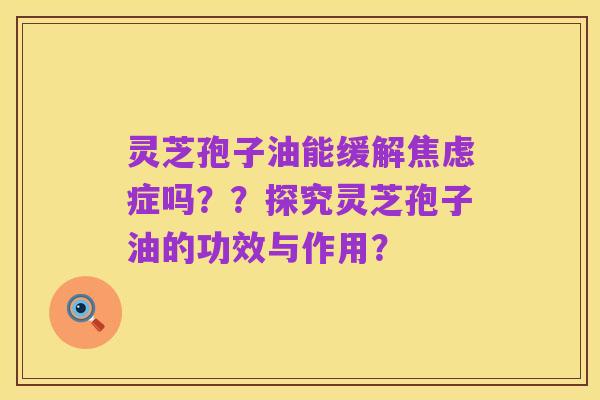 灵芝孢子油能缓解焦虑症吗??探究灵芝孢子油的功效与作用?
