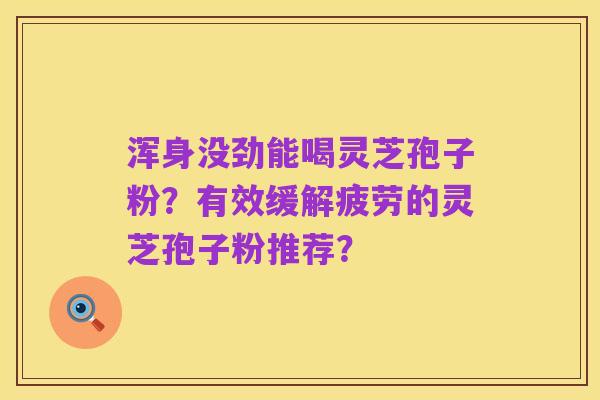 浑身没劲能喝灵芝孢子粉?有效缓解疲劳的灵芝孢子粉推荐?