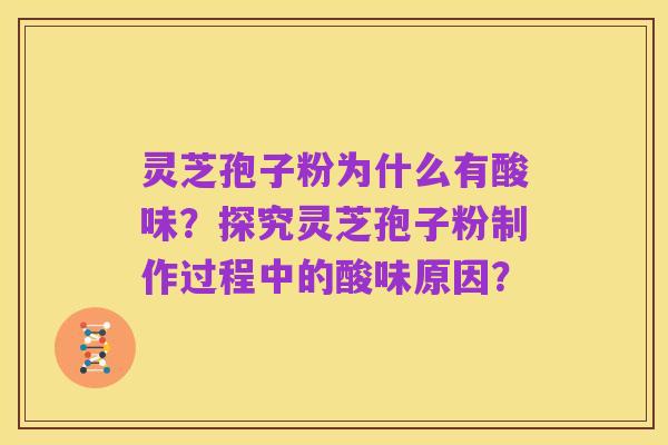 灵芝孢子粉为什么有酸味?探究灵芝孢子粉制作过程中的酸味原因?