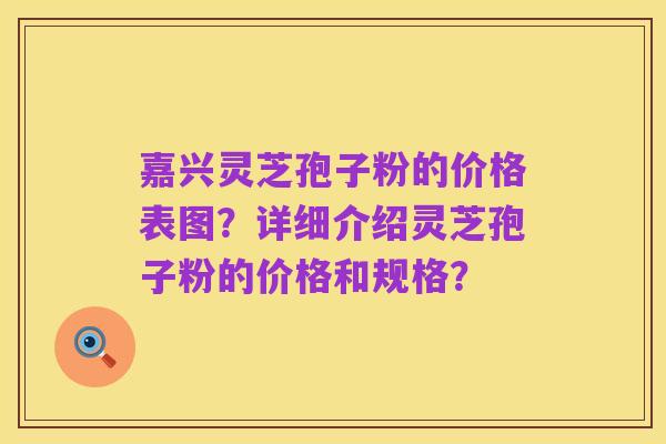 嘉兴灵芝孢子粉的价格表图？详细介绍灵芝孢子粉的价格和规格？