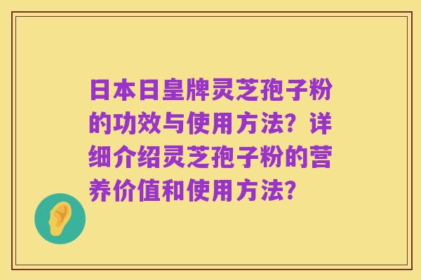 日本日皇牌灵芝孢子粉的功效与使用方法？详细介绍灵芝孢子粉的营养价值和使用方法？