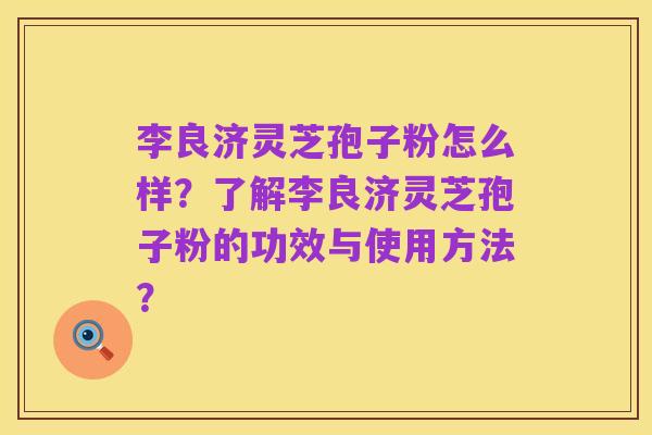 李良济灵芝孢子粉怎么样?了解李良济灵芝孢子粉的功效与使用方法?