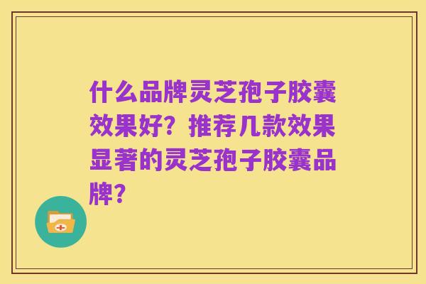 什么品牌灵芝孢子胶囊效果好？推荐几款效果显著的灵芝孢子胶囊品牌？