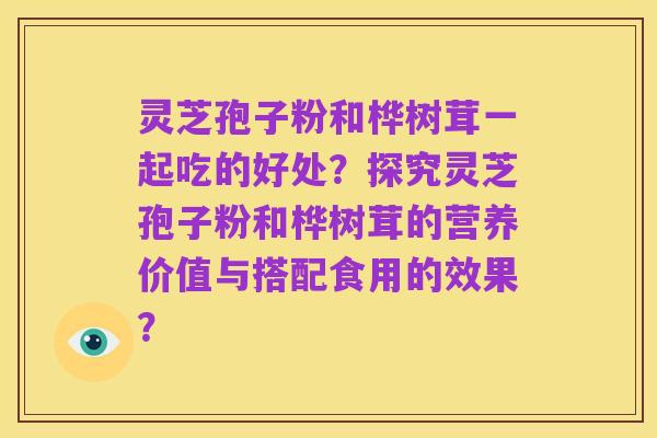 灵芝孢子粉和桦树茸一起吃的好处?探究灵芝孢子粉和桦树茸的营养价值与搭配食用的效果?