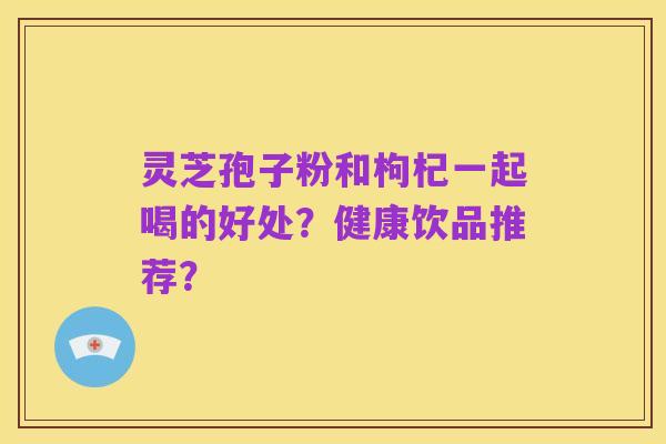 灵芝孢子粉和枸杞一起喝的好处?健康饮品推荐?