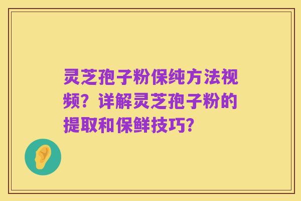 灵芝孢子粉保纯方法视频?详解灵芝孢子粉的提取和保鲜技巧?